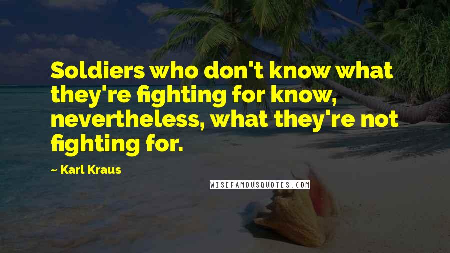 Karl Kraus Quotes: Soldiers who don't know what they're fighting for know, nevertheless, what they're not fighting for.
