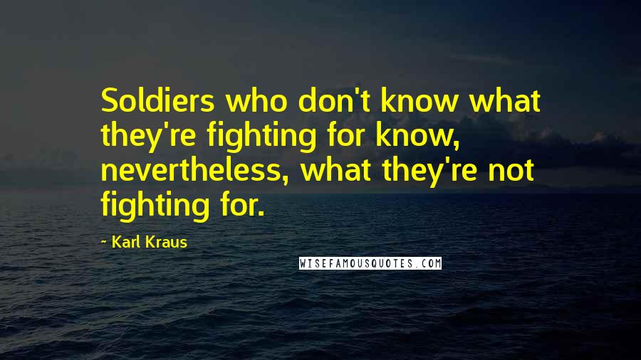 Karl Kraus Quotes: Soldiers who don't know what they're fighting for know, nevertheless, what they're not fighting for.