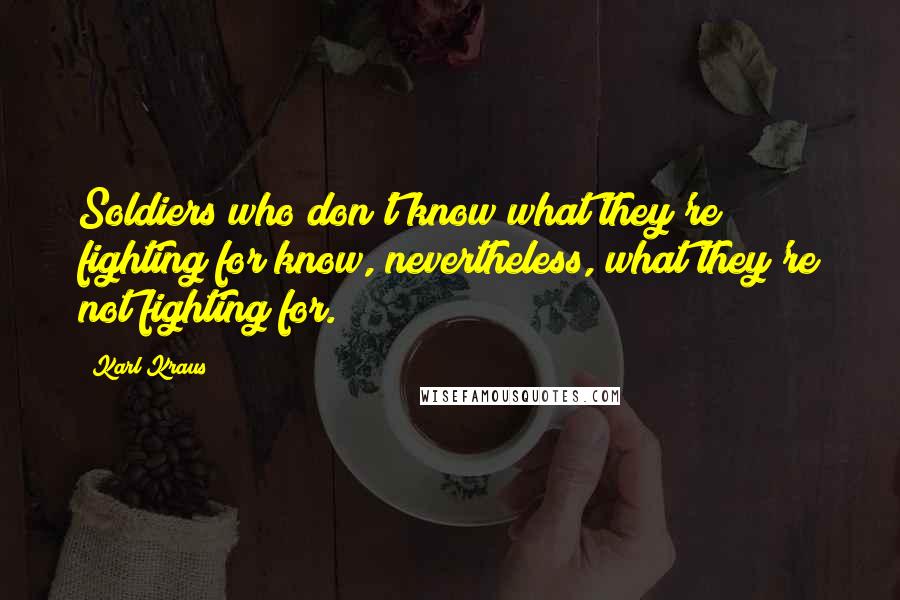 Karl Kraus Quotes: Soldiers who don't know what they're fighting for know, nevertheless, what they're not fighting for.