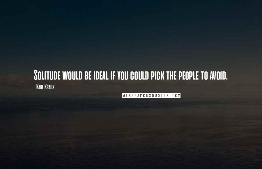 Karl Kraus Quotes: Solitude would be ideal if you could pick the people to avoid.