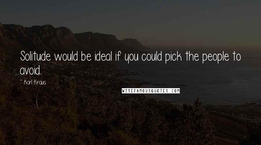 Karl Kraus Quotes: Solitude would be ideal if you could pick the people to avoid.