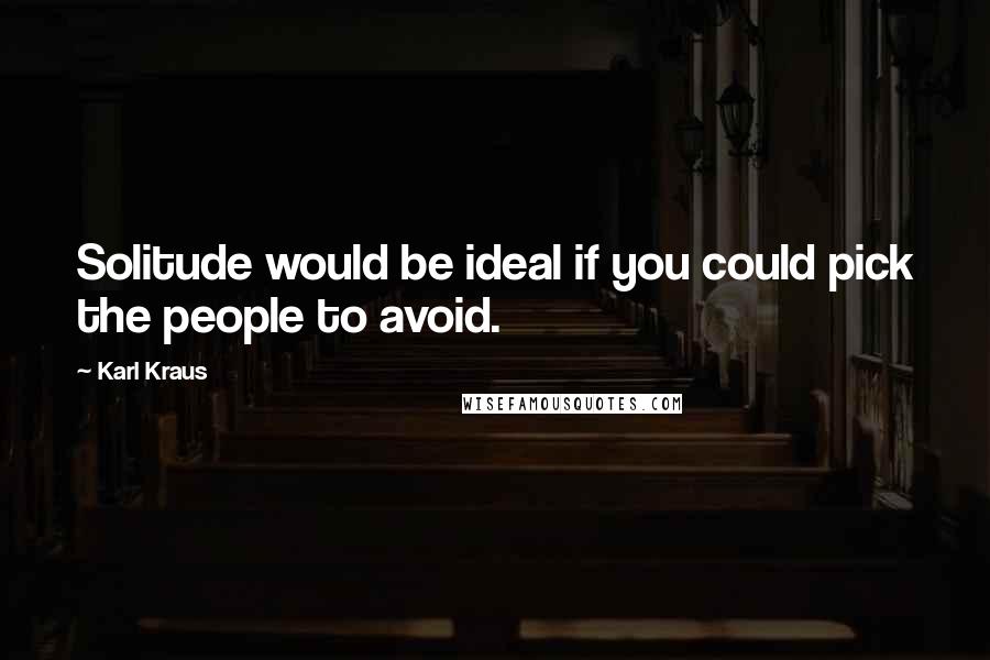 Karl Kraus Quotes: Solitude would be ideal if you could pick the people to avoid.