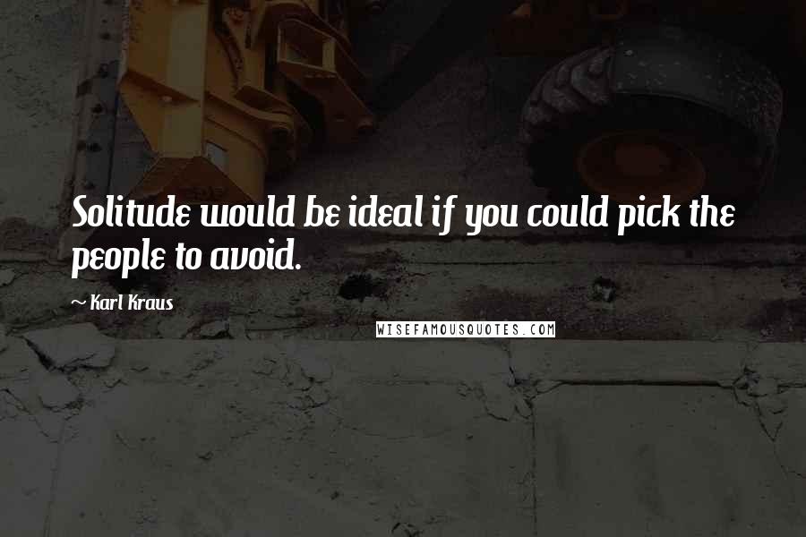 Karl Kraus Quotes: Solitude would be ideal if you could pick the people to avoid.