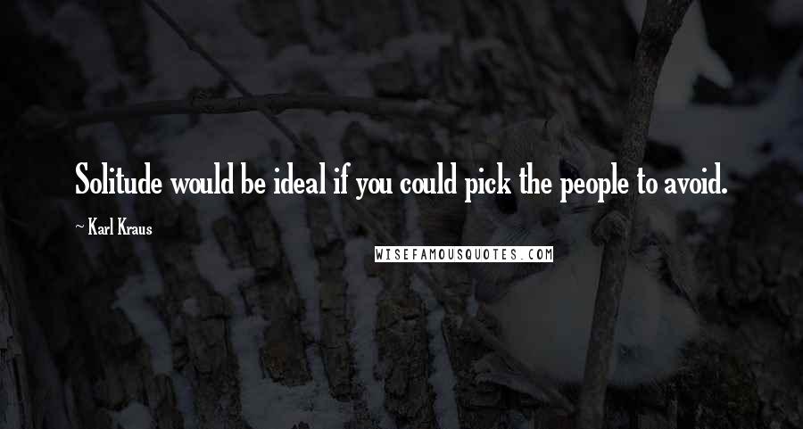 Karl Kraus Quotes: Solitude would be ideal if you could pick the people to avoid.