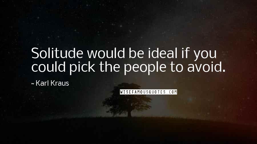 Karl Kraus Quotes: Solitude would be ideal if you could pick the people to avoid.