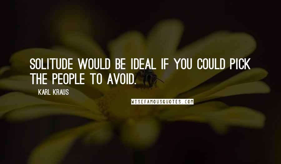 Karl Kraus Quotes: Solitude would be ideal if you could pick the people to avoid.