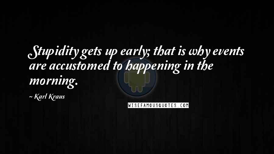 Karl Kraus Quotes: Stupidity gets up early; that is why events are accustomed to happening in the morning.