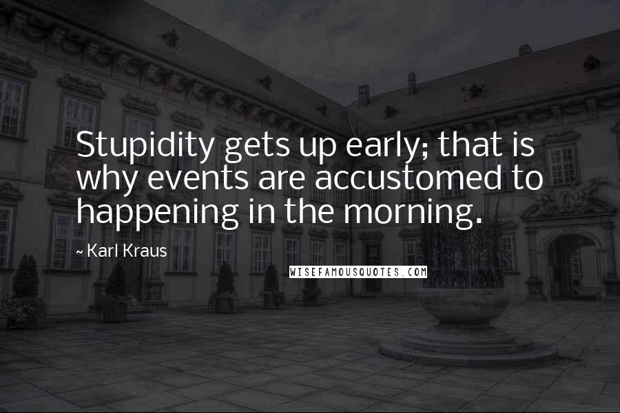 Karl Kraus Quotes: Stupidity gets up early; that is why events are accustomed to happening in the morning.