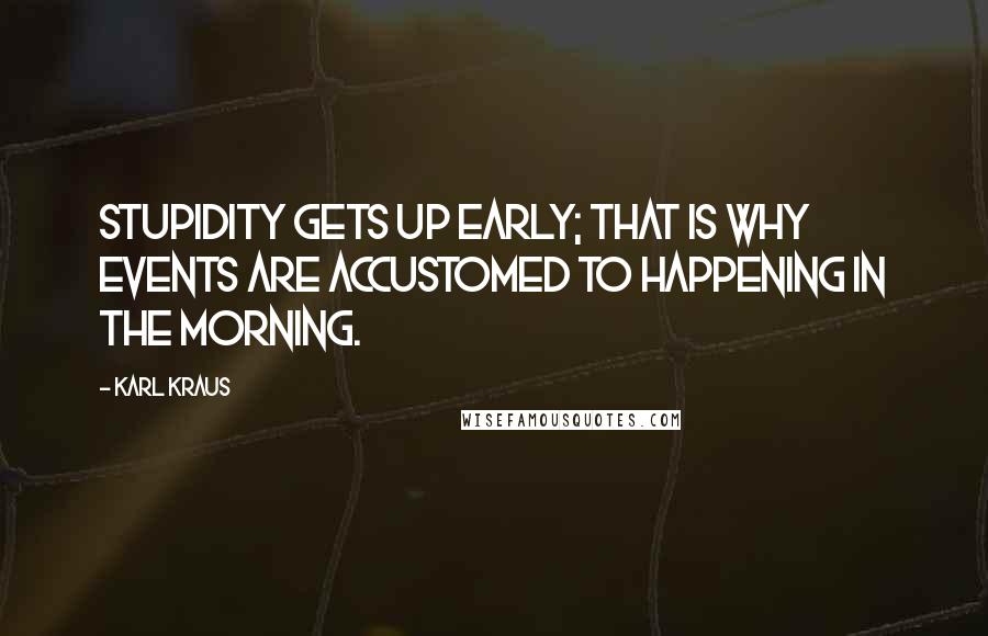 Karl Kraus Quotes: Stupidity gets up early; that is why events are accustomed to happening in the morning.