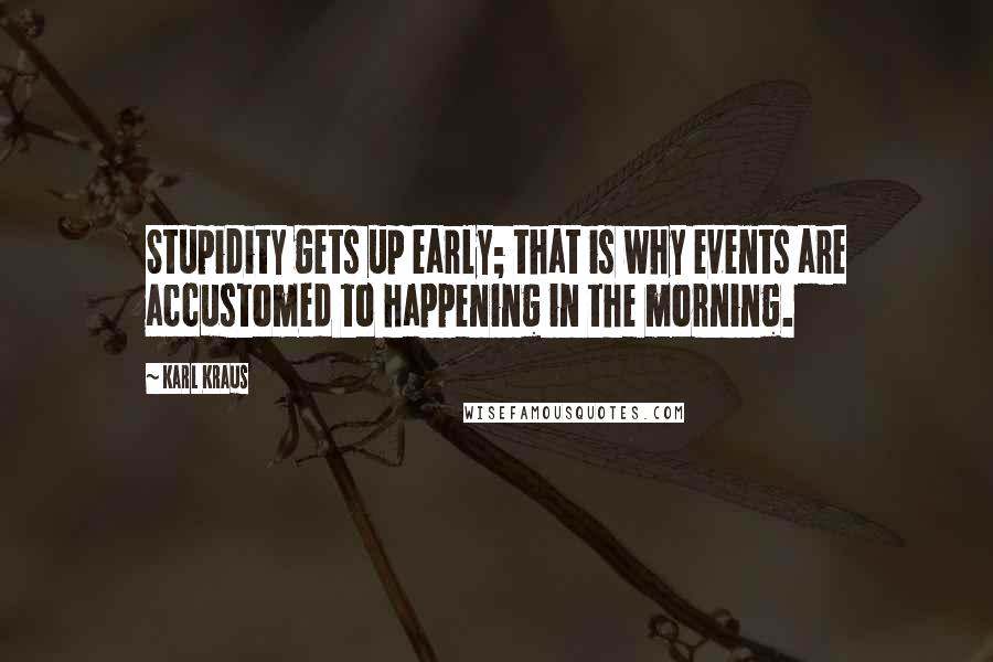 Karl Kraus Quotes: Stupidity gets up early; that is why events are accustomed to happening in the morning.