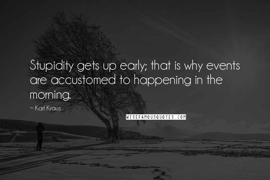 Karl Kraus Quotes: Stupidity gets up early; that is why events are accustomed to happening in the morning.