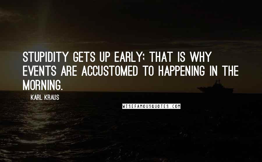 Karl Kraus Quotes: Stupidity gets up early; that is why events are accustomed to happening in the morning.