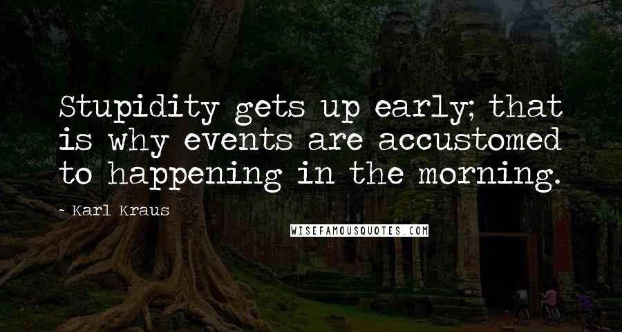 Karl Kraus Quotes: Stupidity gets up early; that is why events are accustomed to happening in the morning.