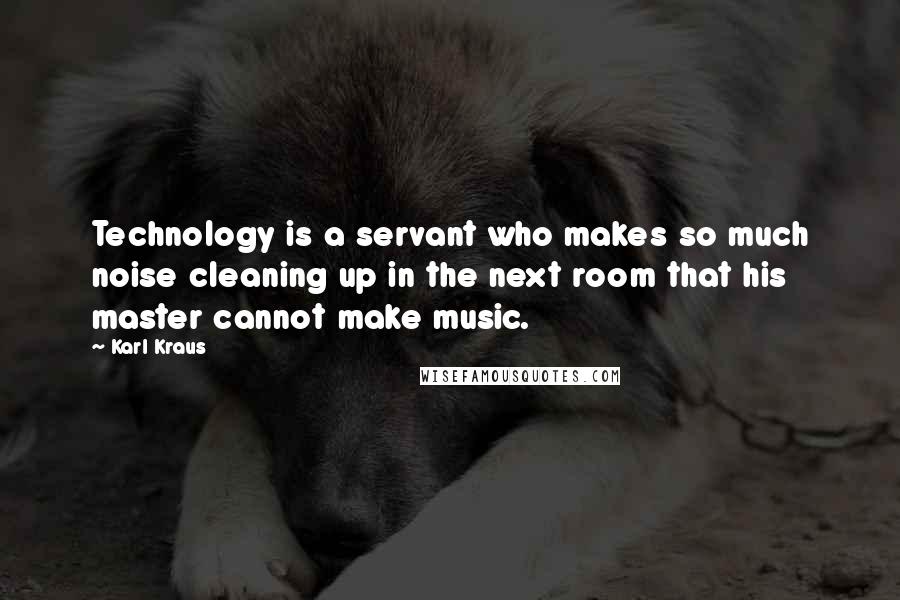 Karl Kraus Quotes: Technology is a servant who makes so much noise cleaning up in the next room that his master cannot make music.