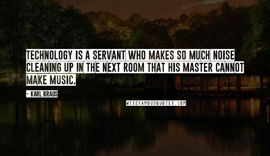 Karl Kraus Quotes: Technology is a servant who makes so much noise cleaning up in the next room that his master cannot make music.