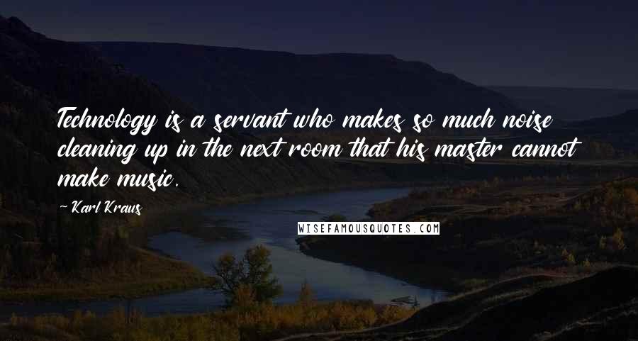 Karl Kraus Quotes: Technology is a servant who makes so much noise cleaning up in the next room that his master cannot make music.