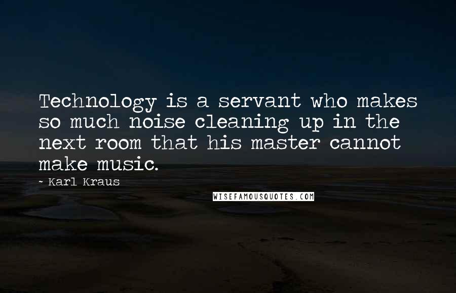 Karl Kraus Quotes: Technology is a servant who makes so much noise cleaning up in the next room that his master cannot make music.