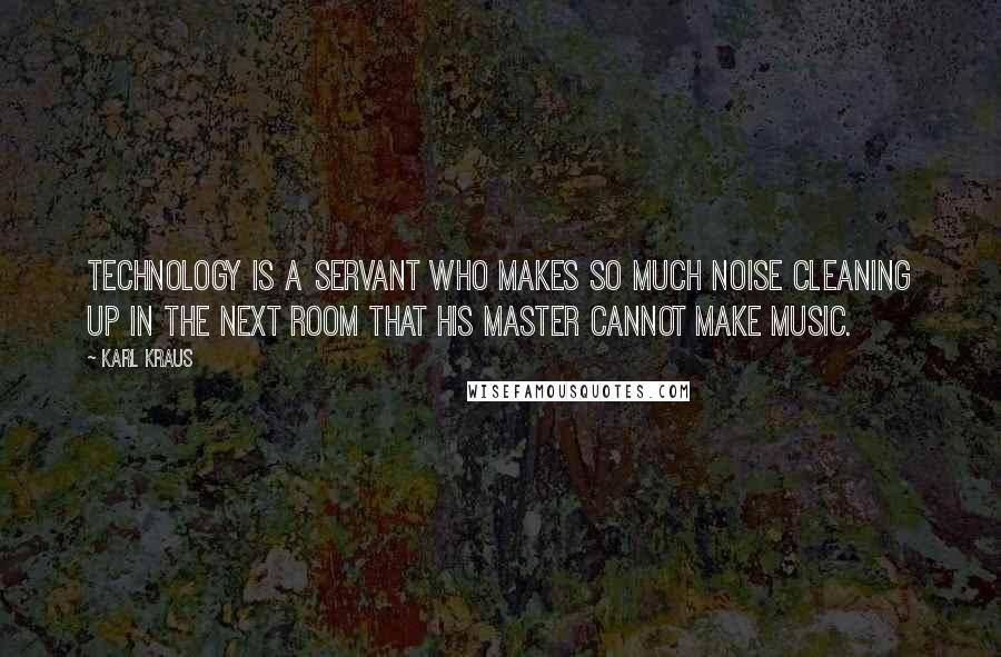 Karl Kraus Quotes: Technology is a servant who makes so much noise cleaning up in the next room that his master cannot make music.