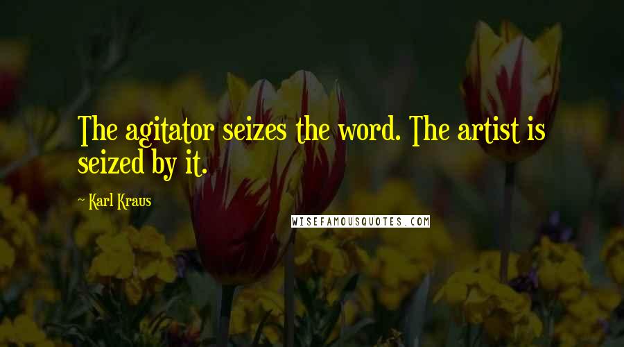 Karl Kraus Quotes: The agitator seizes the word. The artist is seized by it.