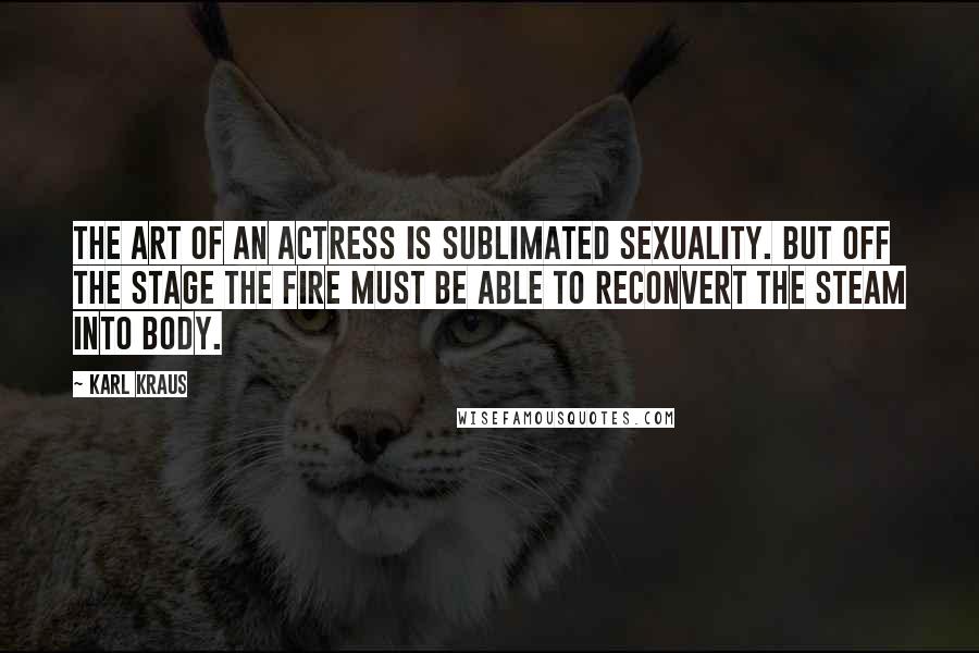 Karl Kraus Quotes: The art of an actress is sublimated sexuality. But off the stage the fire must be able to reconvert the steam into body.