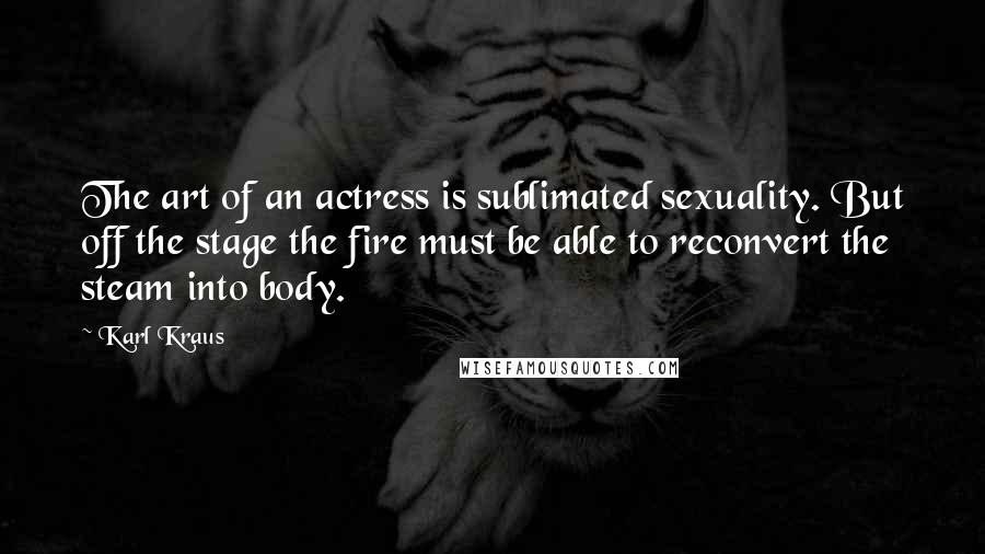 Karl Kraus Quotes: The art of an actress is sublimated sexuality. But off the stage the fire must be able to reconvert the steam into body.