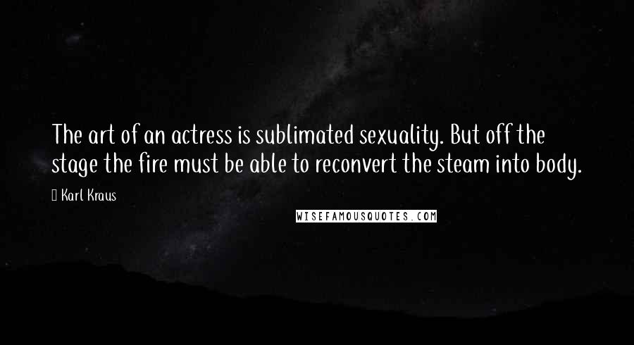 Karl Kraus Quotes: The art of an actress is sublimated sexuality. But off the stage the fire must be able to reconvert the steam into body.