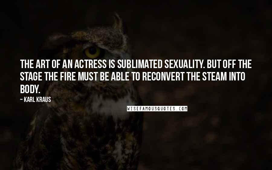 Karl Kraus Quotes: The art of an actress is sublimated sexuality. But off the stage the fire must be able to reconvert the steam into body.