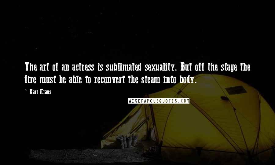 Karl Kraus Quotes: The art of an actress is sublimated sexuality. But off the stage the fire must be able to reconvert the steam into body.