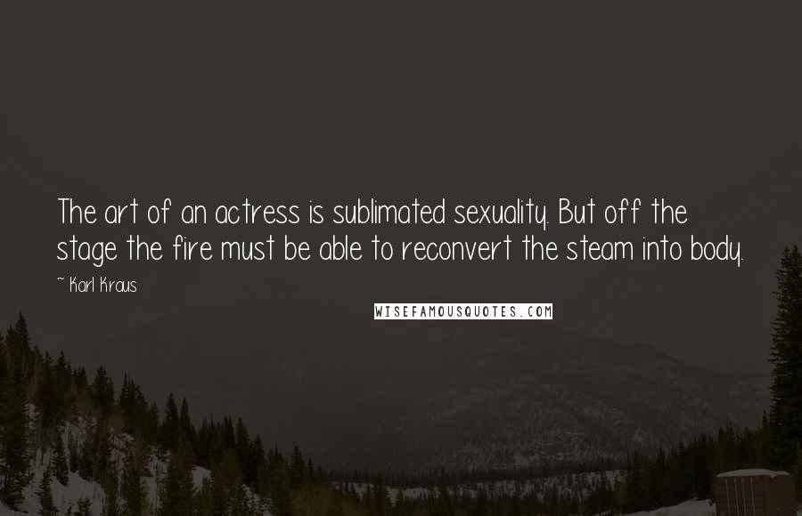 Karl Kraus Quotes: The art of an actress is sublimated sexuality. But off the stage the fire must be able to reconvert the steam into body.