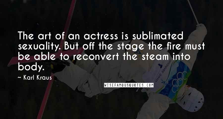 Karl Kraus Quotes: The art of an actress is sublimated sexuality. But off the stage the fire must be able to reconvert the steam into body.