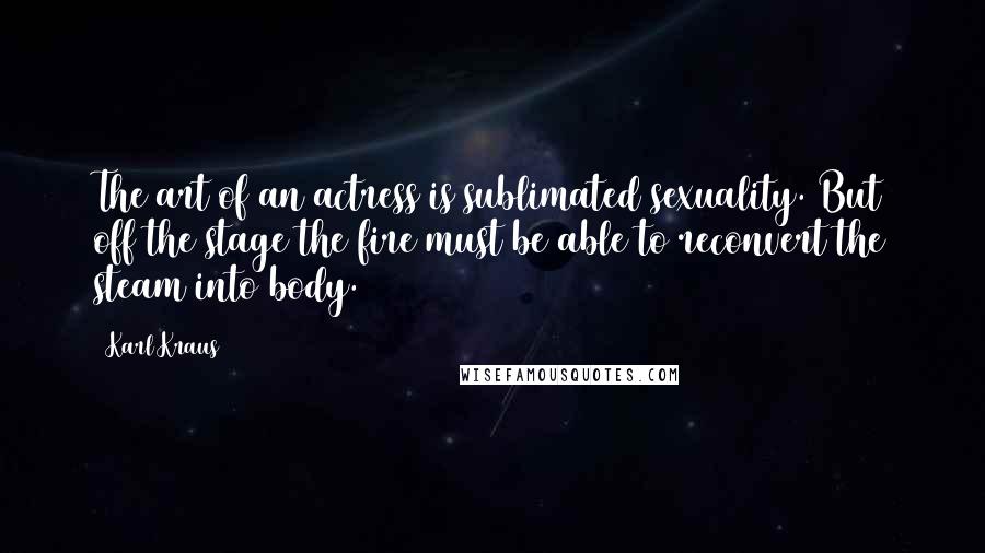 Karl Kraus Quotes: The art of an actress is sublimated sexuality. But off the stage the fire must be able to reconvert the steam into body.