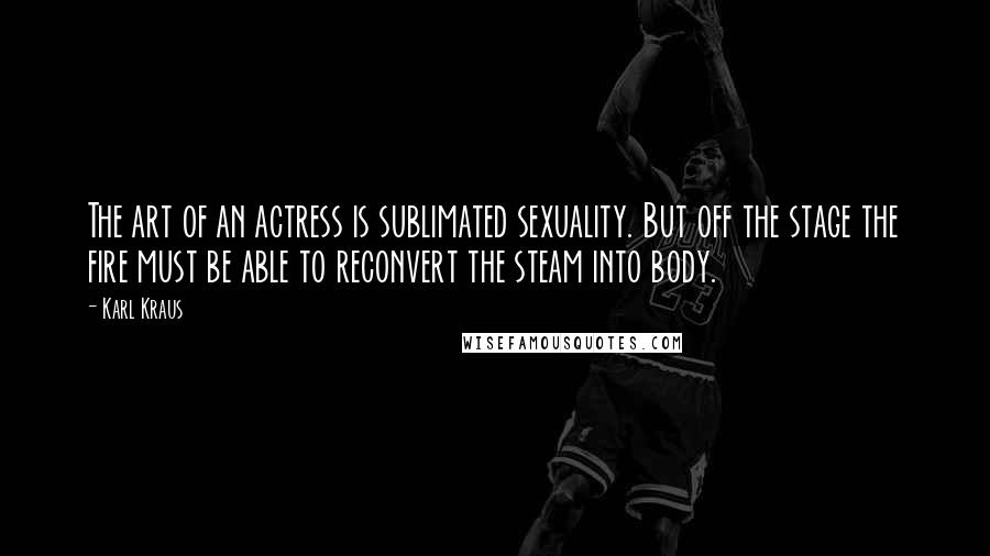 Karl Kraus Quotes: The art of an actress is sublimated sexuality. But off the stage the fire must be able to reconvert the steam into body.