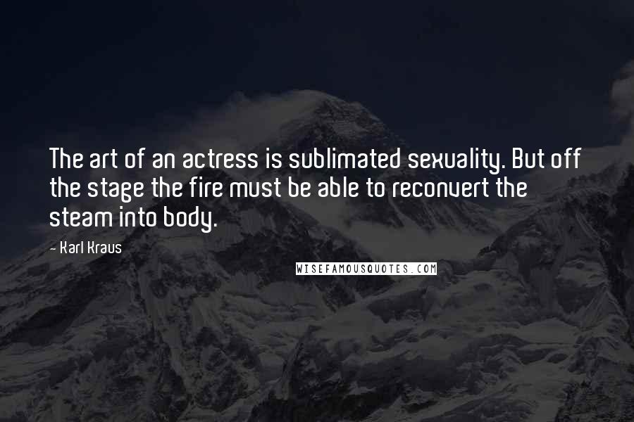 Karl Kraus Quotes: The art of an actress is sublimated sexuality. But off the stage the fire must be able to reconvert the steam into body.