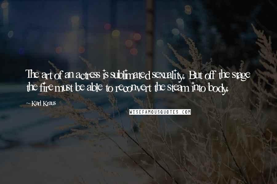 Karl Kraus Quotes: The art of an actress is sublimated sexuality. But off the stage the fire must be able to reconvert the steam into body.