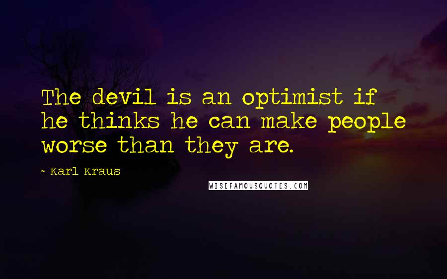 Karl Kraus Quotes: The devil is an optimist if he thinks he can make people worse than they are.