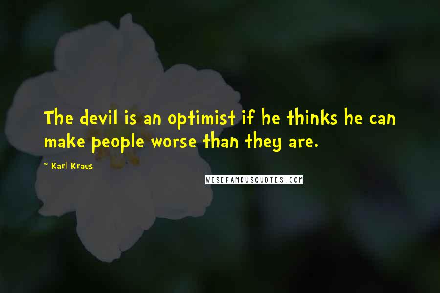 Karl Kraus Quotes: The devil is an optimist if he thinks he can make people worse than they are.