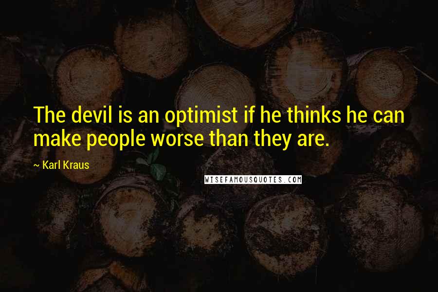 Karl Kraus Quotes: The devil is an optimist if he thinks he can make people worse than they are.