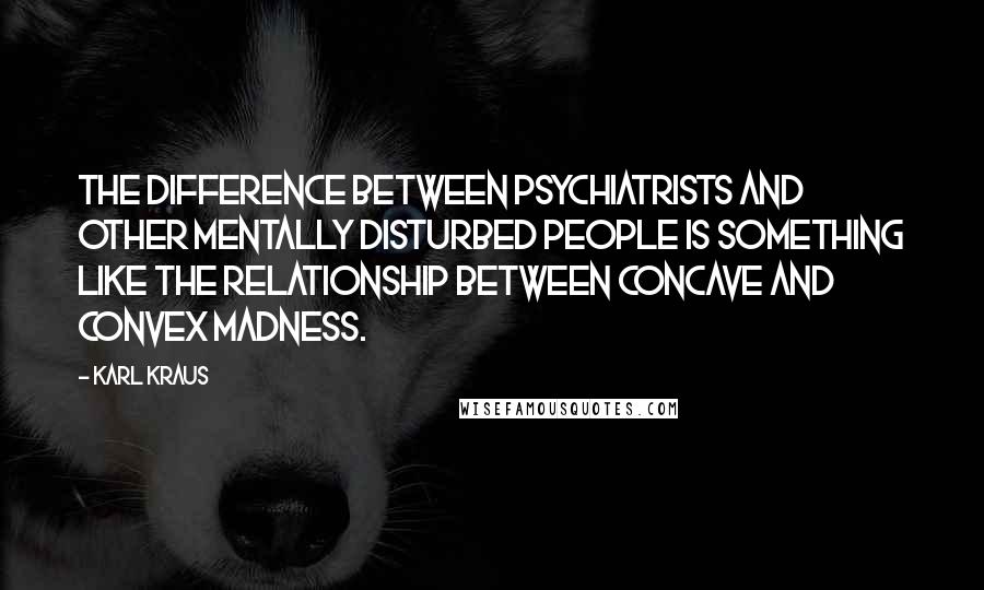 Karl Kraus Quotes: The difference between psychiatrists and other mentally disturbed people is something like the relationship between concave and convex madness.