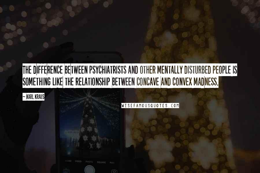 Karl Kraus Quotes: The difference between psychiatrists and other mentally disturbed people is something like the relationship between concave and convex madness.