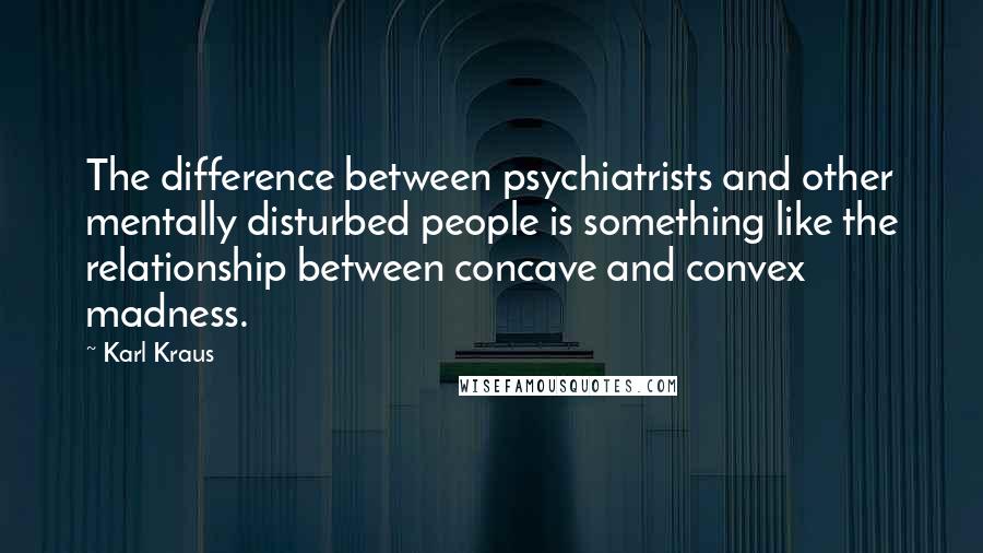 Karl Kraus Quotes: The difference between psychiatrists and other mentally disturbed people is something like the relationship between concave and convex madness.