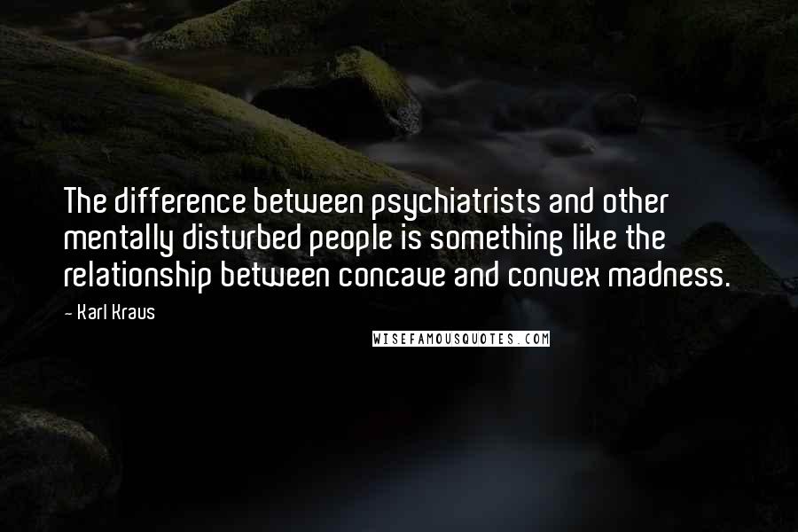 Karl Kraus Quotes: The difference between psychiatrists and other mentally disturbed people is something like the relationship between concave and convex madness.