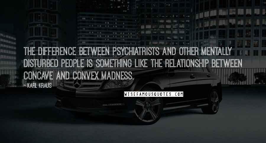 Karl Kraus Quotes: The difference between psychiatrists and other mentally disturbed people is something like the relationship between concave and convex madness.