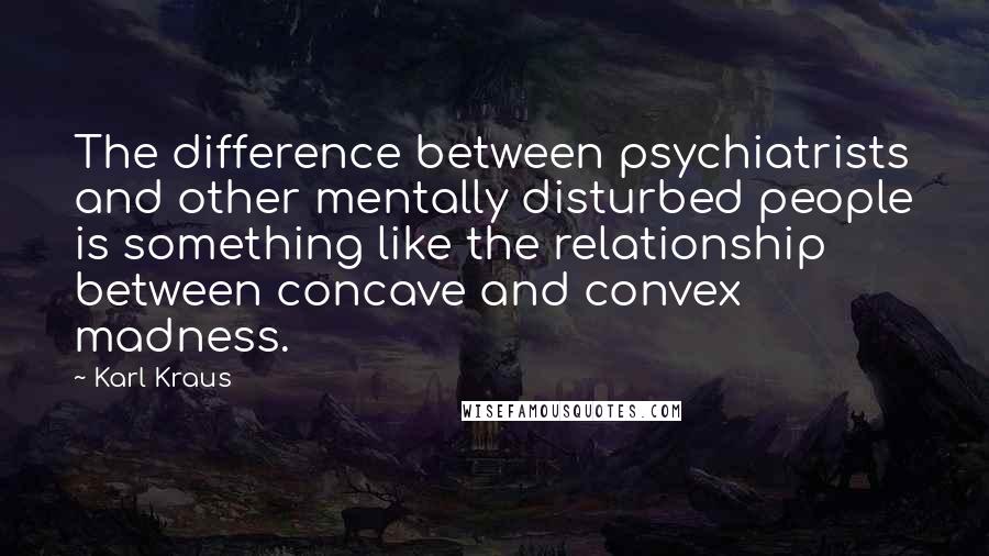 Karl Kraus Quotes: The difference between psychiatrists and other mentally disturbed people is something like the relationship between concave and convex madness.
