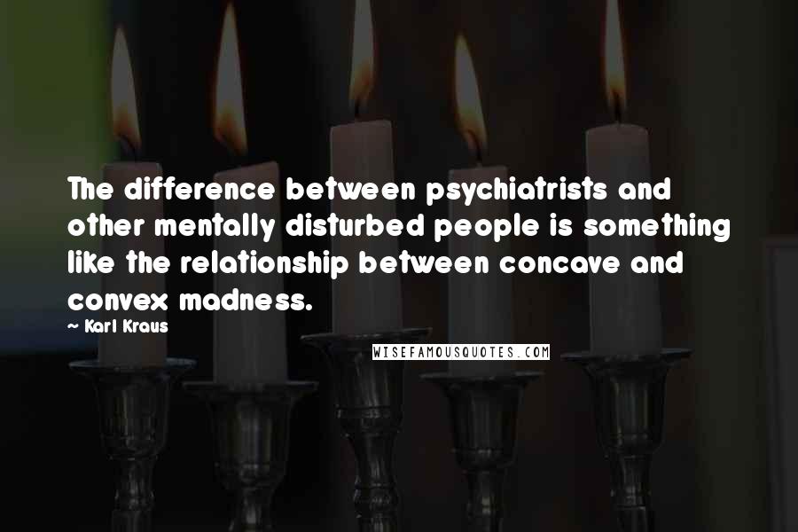 Karl Kraus Quotes: The difference between psychiatrists and other mentally disturbed people is something like the relationship between concave and convex madness.
