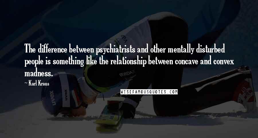 Karl Kraus Quotes: The difference between psychiatrists and other mentally disturbed people is something like the relationship between concave and convex madness.