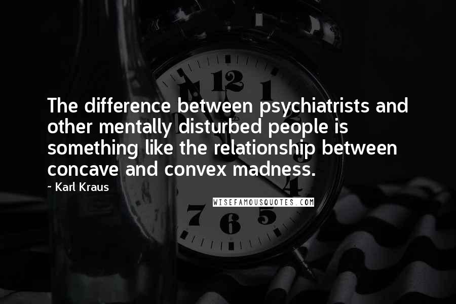 Karl Kraus Quotes: The difference between psychiatrists and other mentally disturbed people is something like the relationship between concave and convex madness.