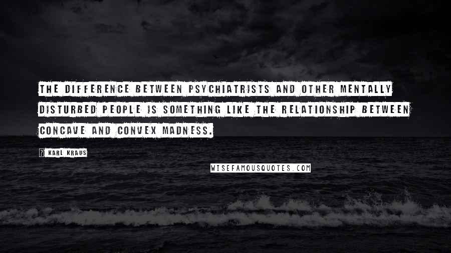 Karl Kraus Quotes: The difference between psychiatrists and other mentally disturbed people is something like the relationship between concave and convex madness.