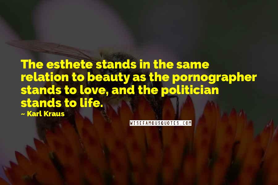 Karl Kraus Quotes: The esthete stands in the same relation to beauty as the pornographer stands to love, and the politician stands to life.