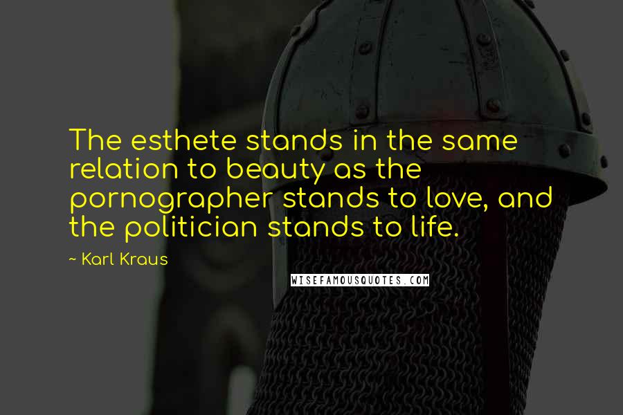 Karl Kraus Quotes: The esthete stands in the same relation to beauty as the pornographer stands to love, and the politician stands to life.