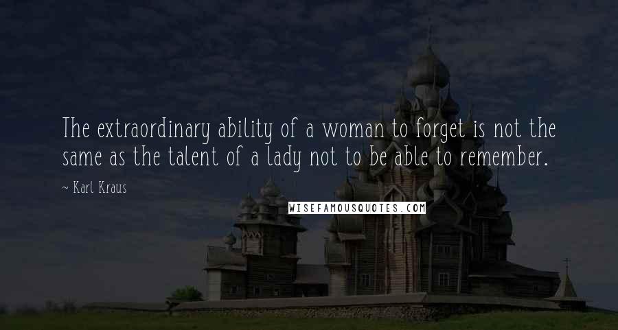 Karl Kraus Quotes: The extraordinary ability of a woman to forget is not the same as the talent of a lady not to be able to remember.